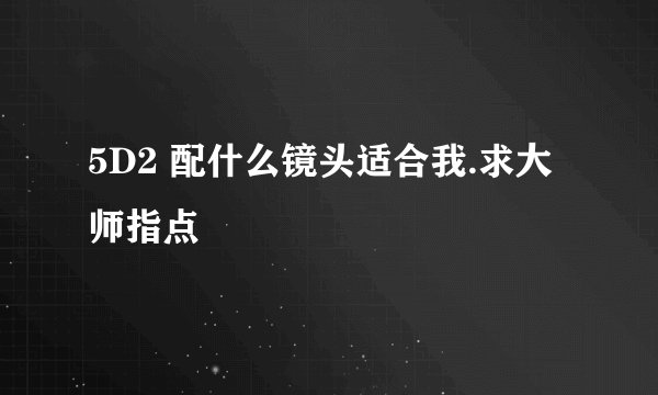 5D2 配什么镜头适合我.求大师指点