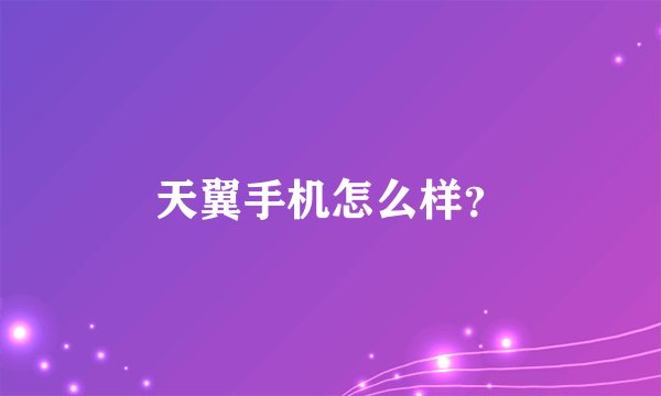 天翼手机怎么样？