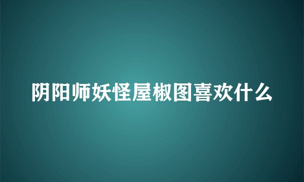 阴阳师妖怪屋椒图喜欢什么