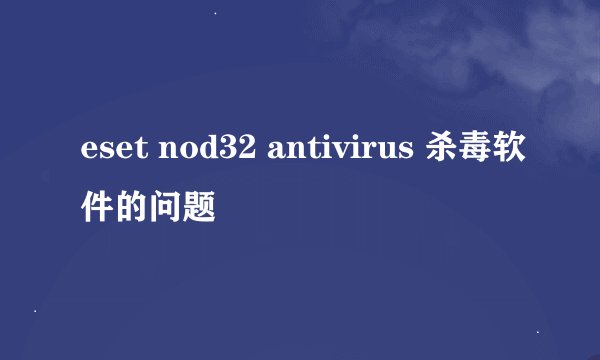 eset nod32 antivirus 杀毒软件的问题