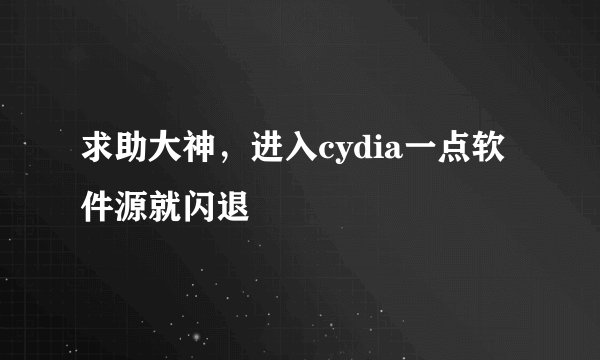 求助大神，进入cydia一点软件源就闪退