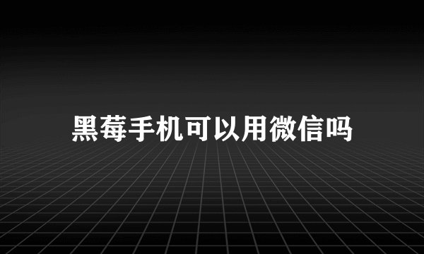 黑莓手机可以用微信吗