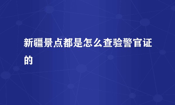 新疆景点都是怎么查验警官证的
