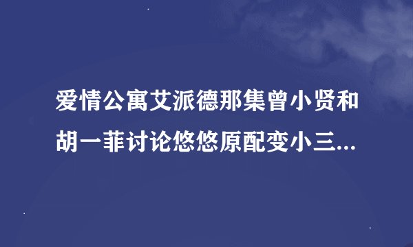 爱情公寓艾派德那集曾小贤和胡一菲讨论悠悠原配变小三的背景音乐是什么歌