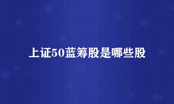 上证50蓝筹股是哪些股