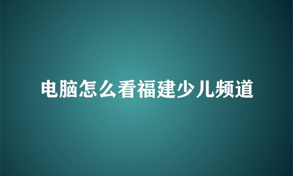 电脑怎么看福建少儿频道