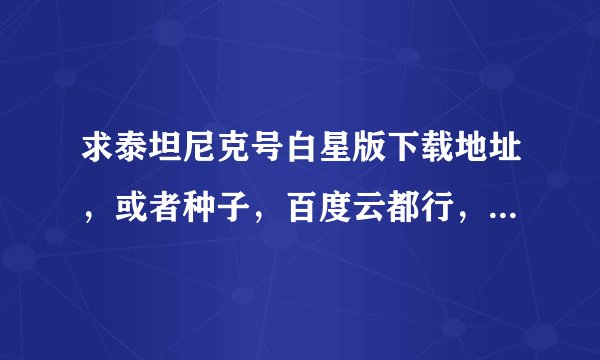 求泰坦尼克号白星版下载地址，或者种子，百度云都行，跪求好心人。谢谢