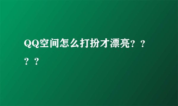 QQ空间怎么打扮才漂亮？？？？