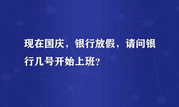 现在国庆，银行放假，请问银行几号开始上班？