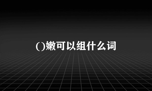 ()嫩可以组什么词