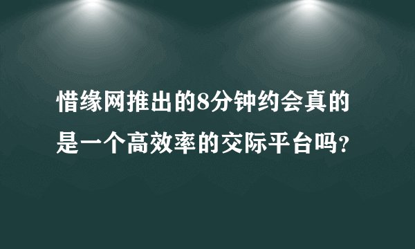 惜缘网推出的8分钟约会真的是一个高效率的交际平台吗？