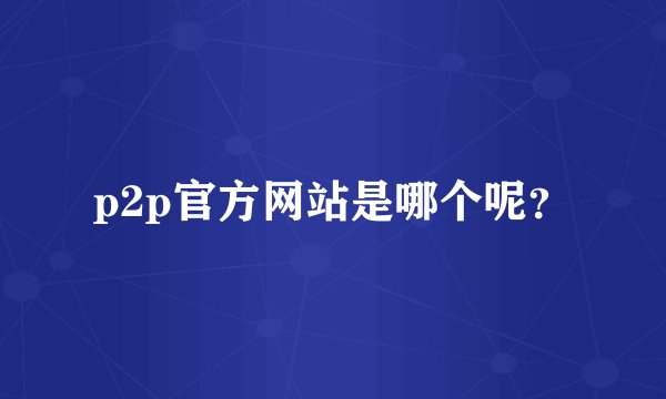 p2p官方网站是哪个呢？