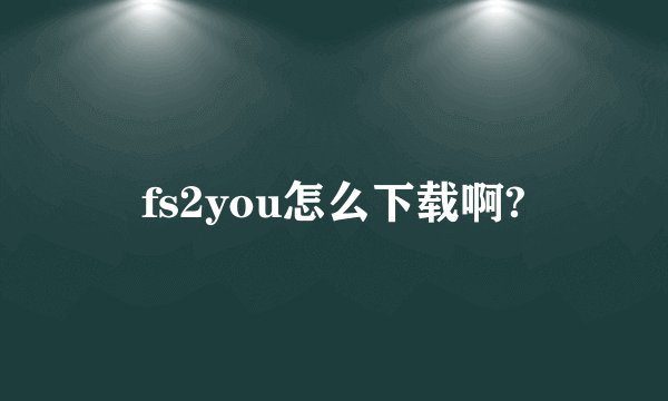fs2you怎么下载啊?