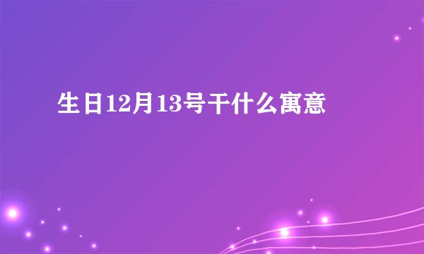 生日12月13号干什么寓意