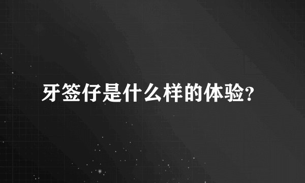 牙签仔是什么样的体验？