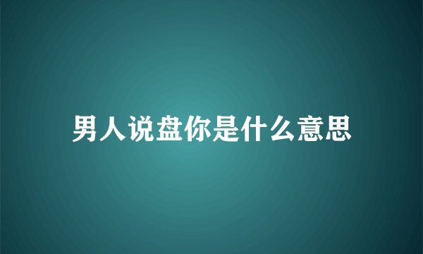 男人说盘你是什么意思