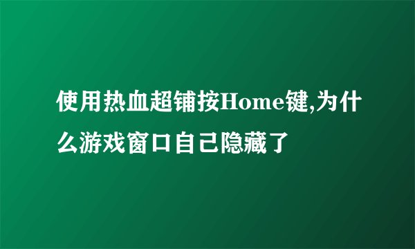 使用热血超铺按Home键,为什么游戏窗口自己隐藏了