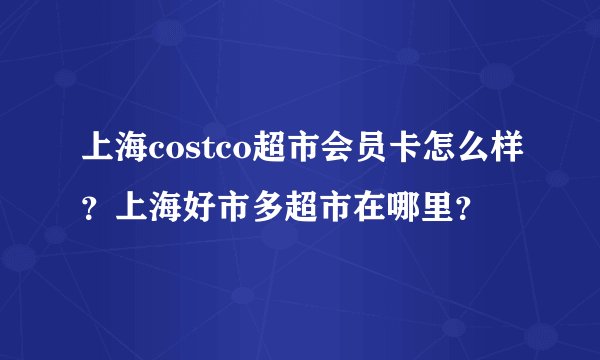 上海costco超市会员卡怎么样？上海好市多超市在哪里？