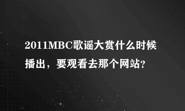 2011MBC歌谣大赏什么时候播出，要观看去那个网站？