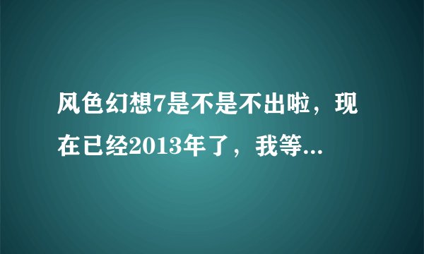 风色幻想7是不是不出啦,现在已经2013年了,我等了6年啊