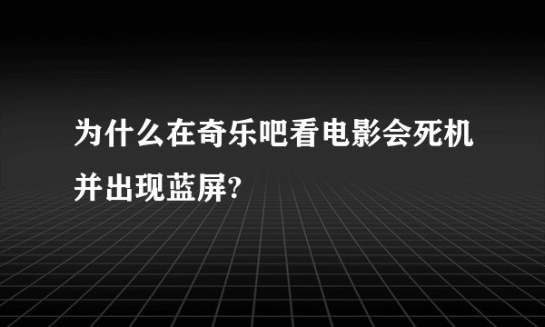 为什么在奇乐吧看电影会死机并出现蓝屏?