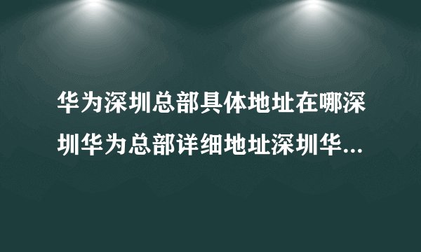 华为深圳总部具体地址在哪深圳华为总部详细地址深圳华为总部地址在哪里