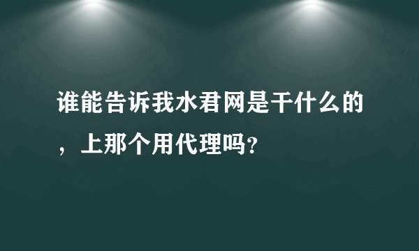 谁能告诉我水君网是干什么的，上那个用代理吗？
