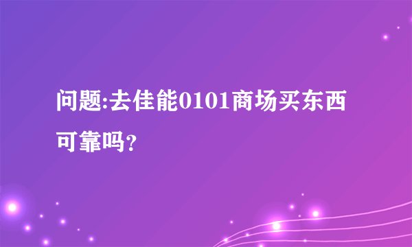 问题:去佳能0101商场买东西可靠吗？