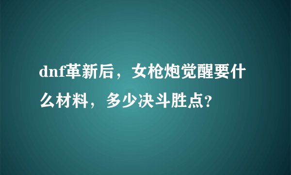 dnf革新后，女枪炮觉醒要什么材料，多少决斗胜点？