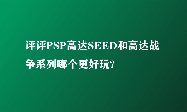 评评PSP高达SEED和高达战争系列哪个更好玩?