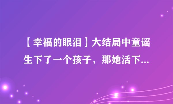 【幸福的眼泪】大结局中童谣生下了一个孩子，那她活下来了没有？