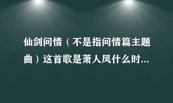 仙剑问情（不是指问情篇主题曲）这首歌是萧人凤什么时候唱的？那时候仙剑4出了吗？