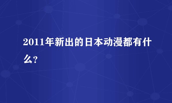 2011年新出的日本动漫都有什么？