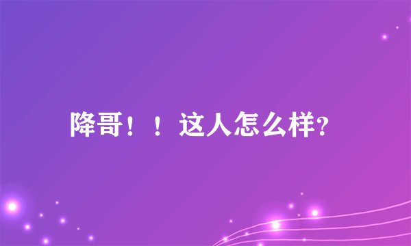 降哥！！这人怎么样？