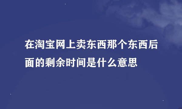 在淘宝网上卖东西那个东西后面的剩余时间是什么意思