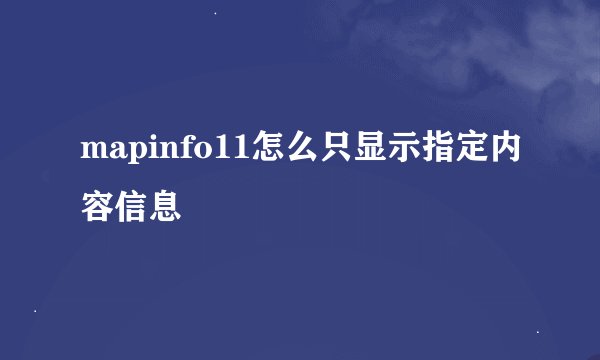 mapinfo11怎么只显示指定内容信息