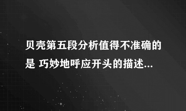 贝壳第五段分析值得不准确的是 巧妙地呼应开头的描述 做只希望对生命的体验跟具体有认识的价值 巧妙地呼应