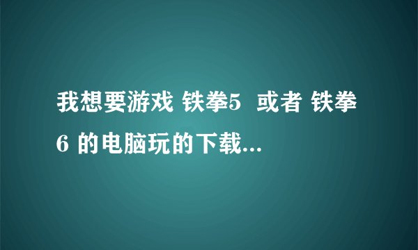 我想要游戏 铁拳5  或者 铁拳6 的电脑玩的下载地址 电脑的  知道的达人给个地址吧 ！！