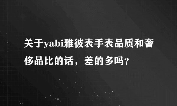 关于yabi雅彼表手表品质和奢侈品比的话，差的多吗？