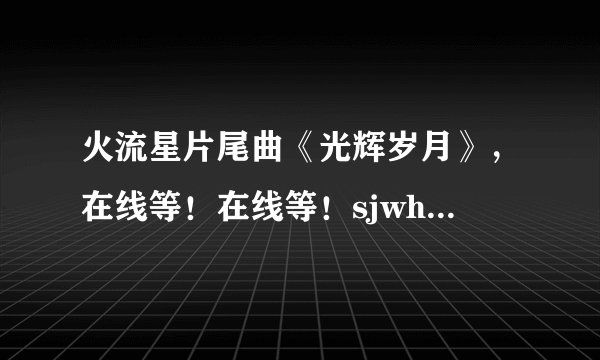 火流星片尾曲《光辉岁月》，在线等！在线等！sjwhn@163.com,谢谢！