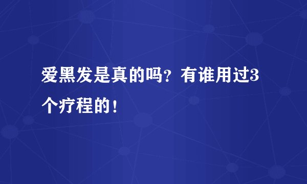 爱黑发是真的吗？有谁用过3个疗程的！