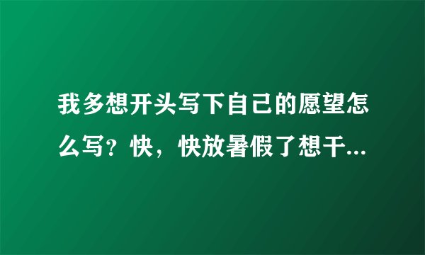 我多想开头写下自己的愿望怎么写？快，快放暑假了想干，快放暑假了，想干什么呢？以多想开头写下自己的愿