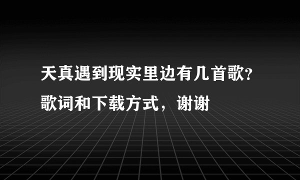 天真遇到现实里边有几首歌？歌词和下载方式，谢谢