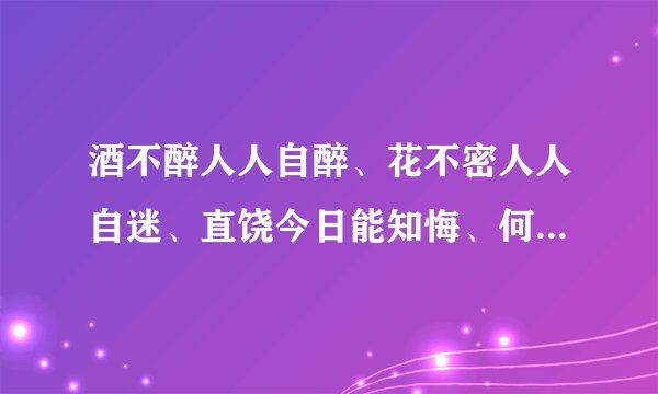 酒不醉人人自醉、花不密人人自迷、直饶今日能知悔、何不当初莫去为全诗的意思是什么？