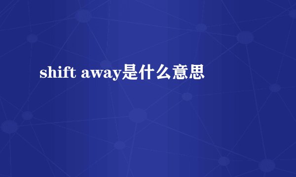 shift away是什么意思