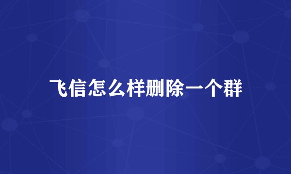 飞信怎么样删除一个群