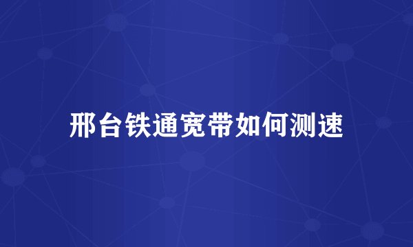 邢台铁通宽带如何测速