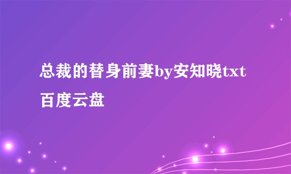 总裁的替身前妻by安知晓txt百度云盘
