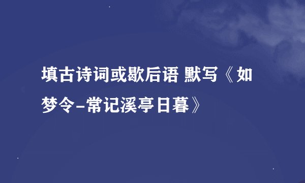 填古诗词或歇后语 默写《如梦令-常记溪亭日暮》