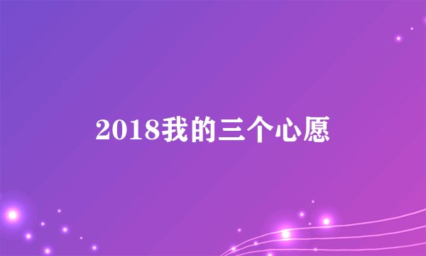 2018我的三个心愿